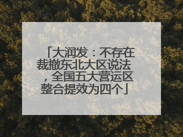 大润发：不存在裁撤东北大区说法，全国五大营运区整合提效为四个