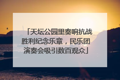 天坛公园里奏响抗战胜利纪念乐章，民乐团演奏会吸引数百观众