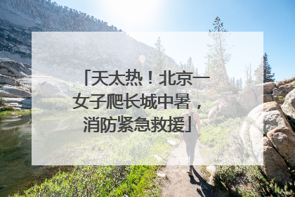 天太热！北京一女子爬长城中暑，消防紧急救援