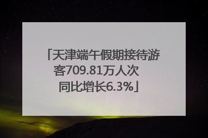 天津端午假期接待游客709.81万人次 同比增长6.3%