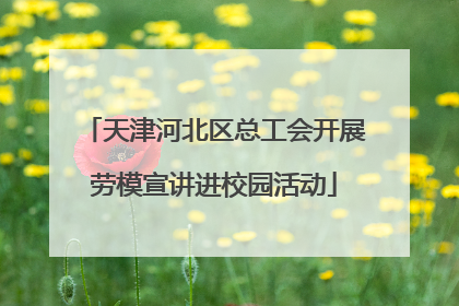 天津河北区总工会开展劳模宣讲进校园活动
