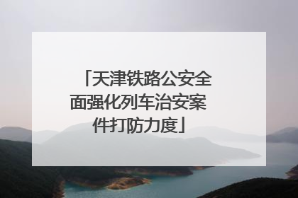 天津铁路公安全面强化列车治安案件打防力度