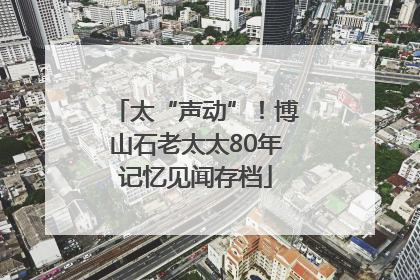太“声动”！博山石老太太80年记忆见闻存档