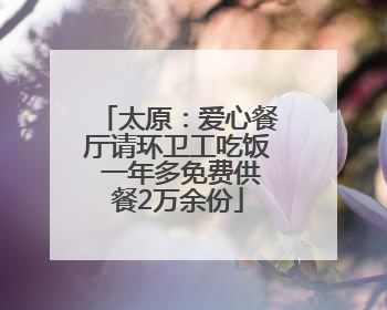 太原：爱心餐厅请环卫工吃饭 一年多免费供餐2万余份