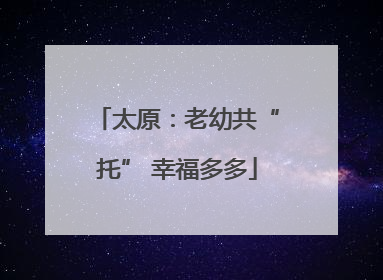 太原：老幼共“托” 幸福多多