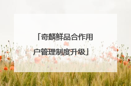 奇麟鲜品合作用户管理制度升级