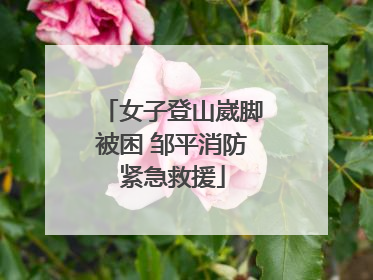 女子登山崴脚被困 邹平消防紧急救援
