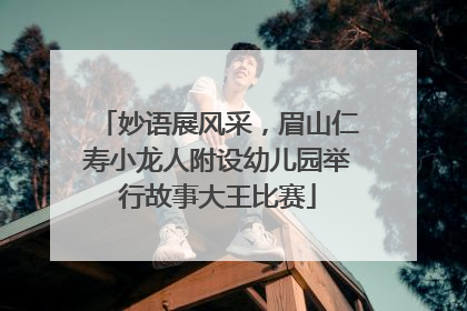 妙语展风采，眉山仁寿小龙人附设幼儿园举行故事大王比赛