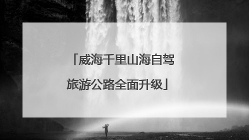 威海千里山海自驾旅游公路全面升级