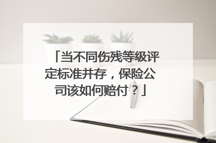当不同伤残等级评定标准并存，保险公司该如何赔付？