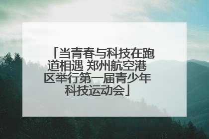 当青春与科技在跑道相遇 郑州航空港区举行第一届青少年科技运动会