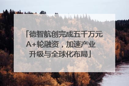 德智航创完成五千万元 A+轮融资，加速产业升级与全球化布局