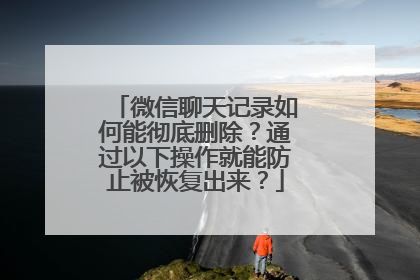 微信聊天记录如何能彻底删除？通过以下操作就能防止被恢复出来？