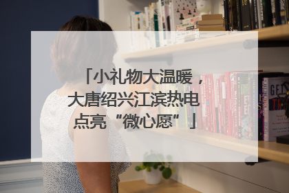 小礼物大温暖，大唐绍兴江滨热电点亮“微心愿”