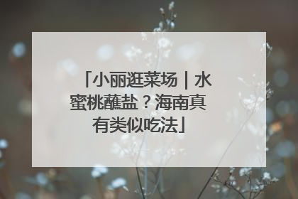 小丽逛菜场｜水蜜桃蘸盐？海南真有类似吃法