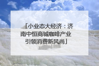 小业态大经济：济南中恒商城咖啡产业引领消费新风尚