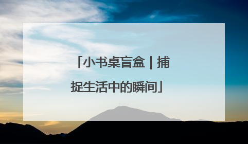 小书桌盲盒｜捕捉生活中的瞬间