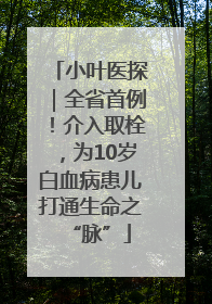 小叶医探｜全省首例！介入取栓，为10岁白血病患儿打通生命之“脉”