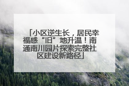 小区逆生长，居民幸福感“旧”地升温！南通南川园片探索完整社区建设新路径