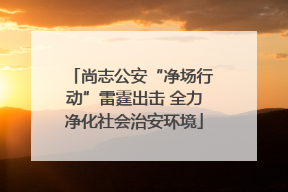 尚志公安“净场行动”雷霆出击 全力净化社会治安环境
