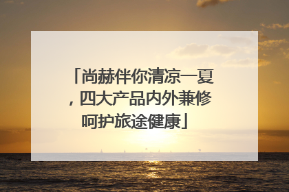 尚赫伴你清凉一夏，四大产品内外兼修呵护旅途健康