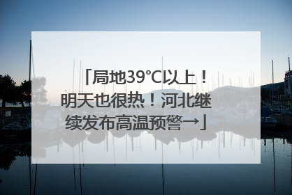 局地39℃以上！明天也很热！河北继续发布高温预警→