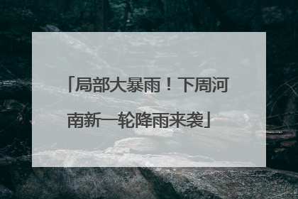局部大暴雨！下周河南新一轮降雨来袭