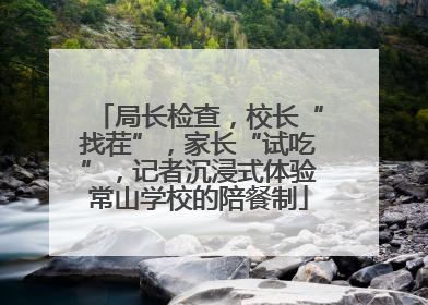 局长检查，校长“找茬”，家长“试吃”，记者沉浸式体验常山学校的陪餐制