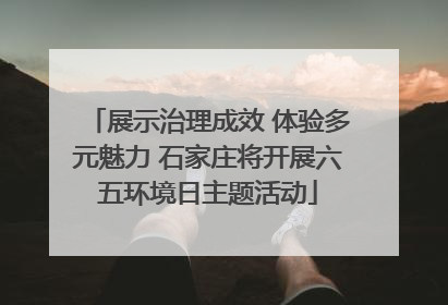 展示治理成效 体验多元魅力 石家庄将开展六五环境日主题活动