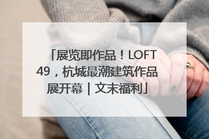 展览即作品！LOFT49，杭城最潮建筑作品展开幕｜文末福利