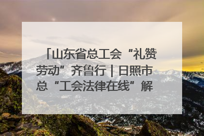 山东省总工会“礼赞劳动”齐鲁行｜日照市总“工会法律在线”解决职工愁“薪”事