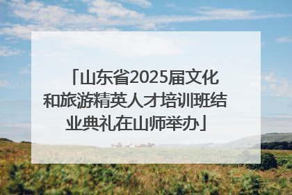 山东省2025届文化和旅游精英人才培训班结业典礼在山师举办