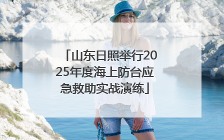 山东日照举行2025年度海上防台应急救助实战演练