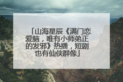 山海星辰《满门恋爱脑，唯有小师弟正的发邪》热播，短剧也有仙侠群像