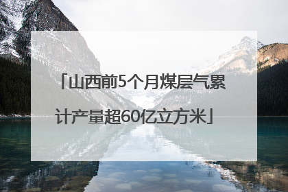 山西前5个月煤层气累计产量超60亿立方米
