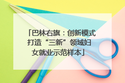 巴林右旗：创新模式 打造“三新”领域妇女就业示范样本