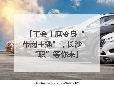 工会主席变身“带岗主播”，长沙“职”等你来