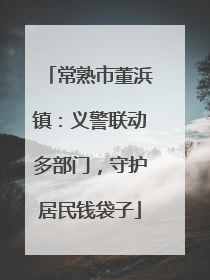 常熟市董浜镇：义警联动多部门，守护居民钱袋子