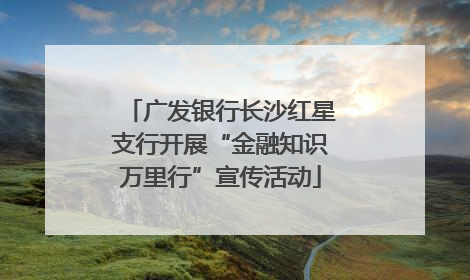 广发银行长沙红星支行开展“金融知识万里行”宣传活动