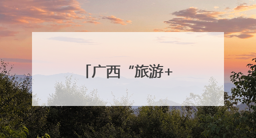 广西“旅游+”：让村民更富、乡村更美