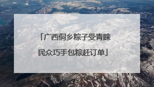 广西侗乡粽子受青睐 民众巧手包粽赶订单