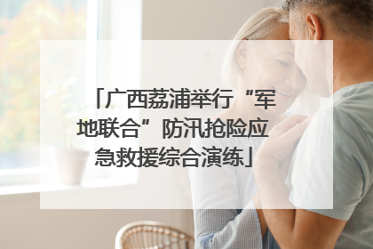 广西荔浦举行“军地联合”防汛抢险应急救援综合演练