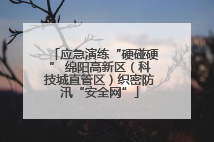 应急演练“硬碰硬” 绵阳高新区（科技城直管区）织密防汛“安全网”