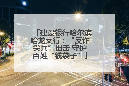 建设银行哈尔滨哈龙支行：“反诈尖兵”出击 守护百姓“钱袋子”