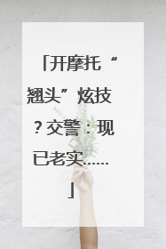 开摩托“翘头”炫技？交警：现已老实……