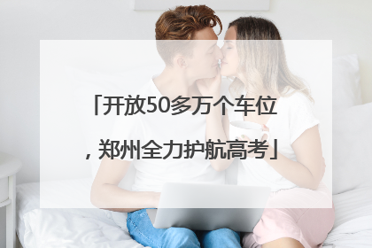 开放50多万个车位，郑州全力护航高考