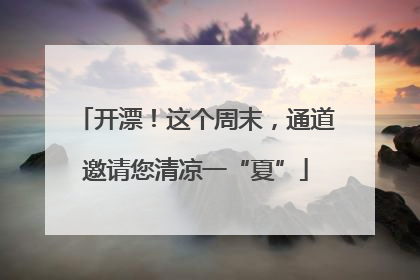 开漂！这个周末，通道邀请您清凉一“夏”