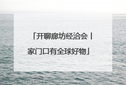 开聊廊坊经洽会丨家门口有全球好物