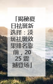 揭秘夏日祛斑新选择：淡斑祛斑效果排名靠前，2025 震撼登场