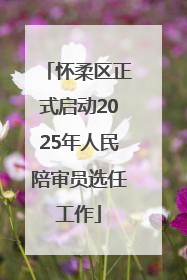 怀柔区正式启动2025年人民陪审员选任工作